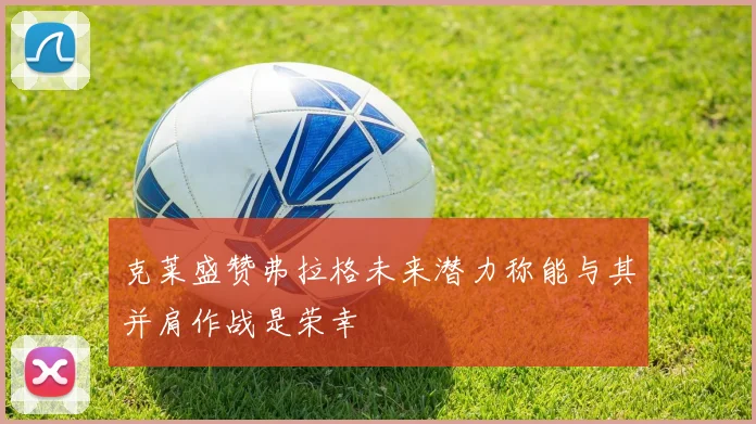 克莱盛赞弗拉格未来潜力称能与其并肩作战是荣幸