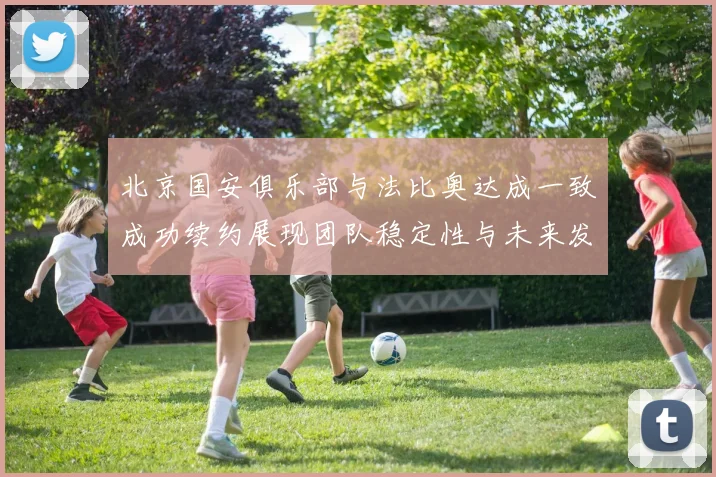 北京国安俱乐部与法比奥达成一致成功续约展现团队稳定性与未来发展潜力