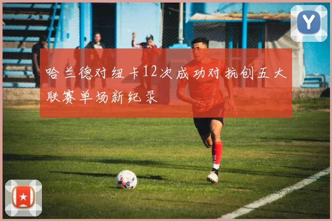 哈兰德对纽卡12次成功对抗创五大联赛单场新纪录