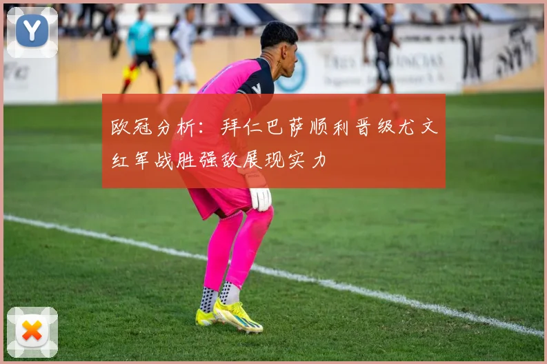 欧冠分析：拜仁巴萨顺利晋级尤文红军战胜强敌展现实力