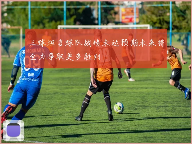 三球坦言球队战绩未达预期未来将全力争取更多胜利