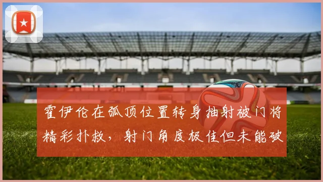 霍伊伦在弧顶位置转身抽射被门将精彩扑救，射门角度极佳但未能破门