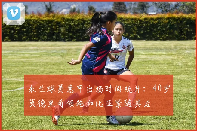 米兰球员意甲出场时间统计：40岁莫德里奇领跑加比亚紧随其后