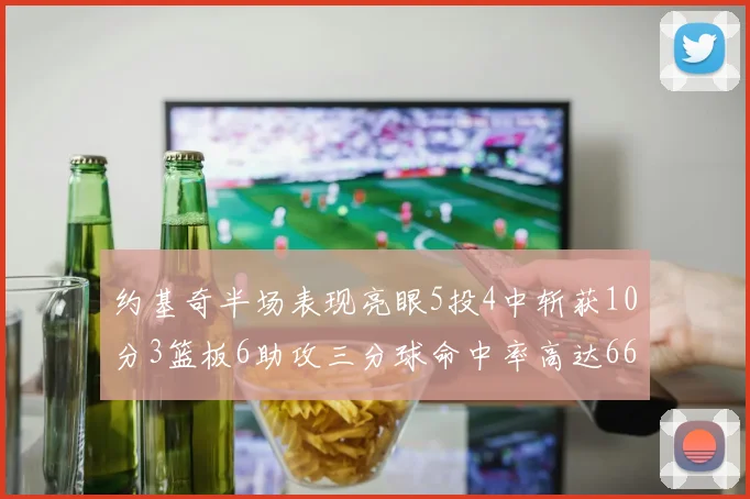 约基奇半场表现亮眼5投4中斩获10分3篮板6助攻三分球命中率高达667
