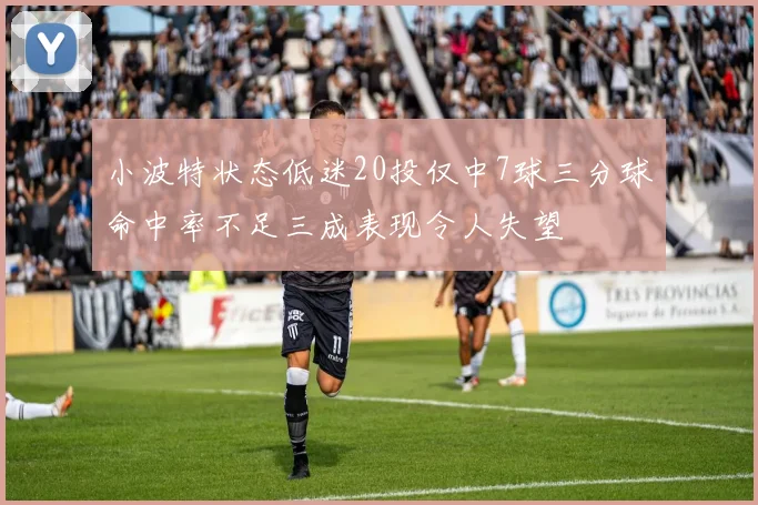 小波特状态低迷20投仅中7球三分球命中率不足三成表现令人失望