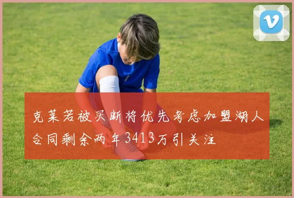 克莱若被买断将优先考虑加盟湖人合同剩余两年3413万引关注