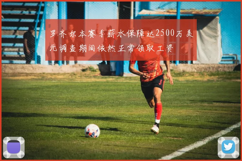 罗齐尔本赛季薪水保障达2500万美元调查期间依然正常领取工资