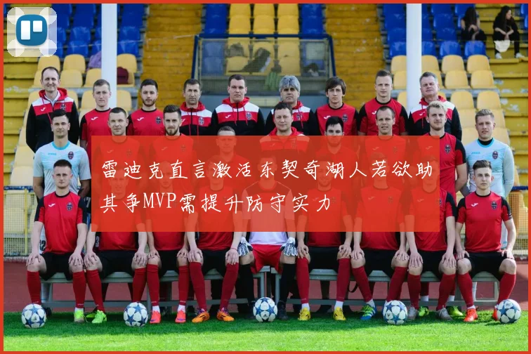 雷迪克直言激活东契奇湖人若欲助其争MVP需提升防守实力