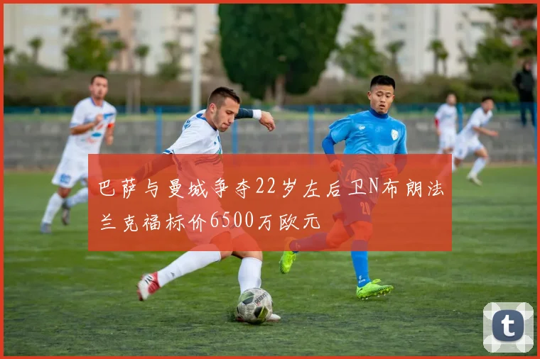 巴萨与曼城争夺22岁左后卫N布朗法兰克福标价6500万欧元