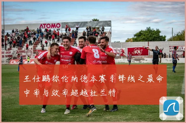 王仕鹏称伦纳德本赛季锋线之最命中率与效率超越杜兰特