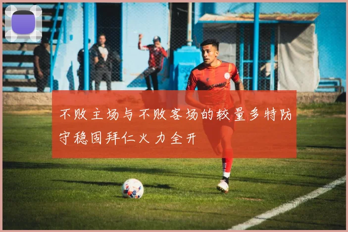 不败主场与不败客场的较量多特防守稳固拜仁火力全开