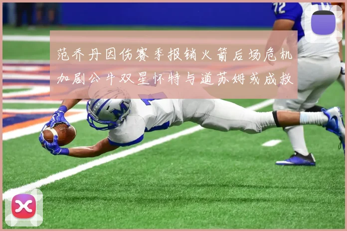 范乔丹因伤赛季报销火箭后场危机加剧公牛双星怀特与道苏姆或成救援希望