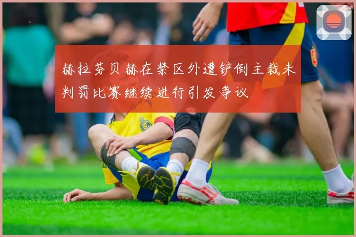 赫拉芬贝赫在禁区外遭铲倒主裁未判罚比赛继续进行引发争议
