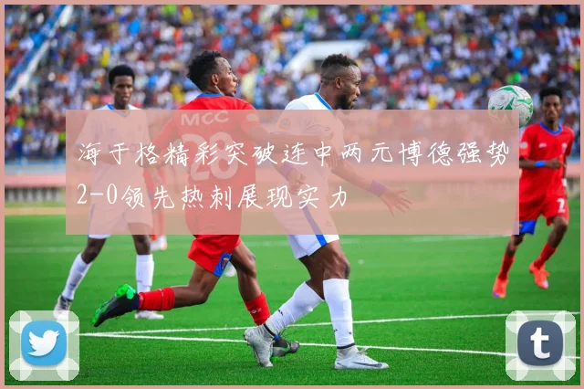 海于格精彩突破连中两元博德强势2-0领先热刺展现实力