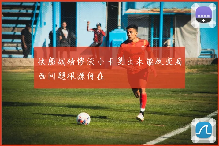 快船战绩惨淡小卡复出未能改变局面问题根源何在
