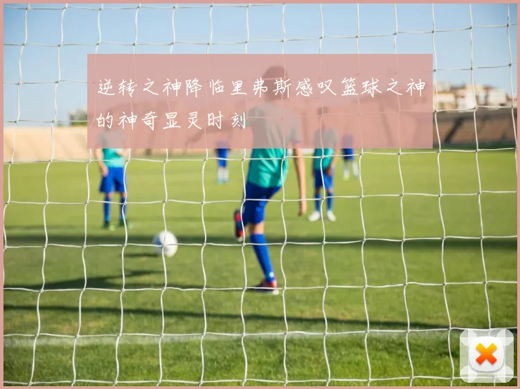 逆转之神降临里弗斯感叹篮球之神的神奇显灵时刻