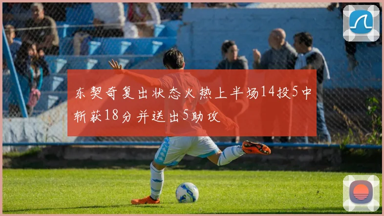 东契奇复出状态火热上半场14投5中斩获18分并送出5助攻