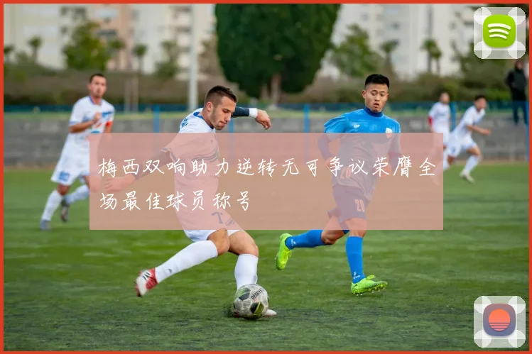 梅西双响助力逆转无可争议荣膺全场最佳球员称号