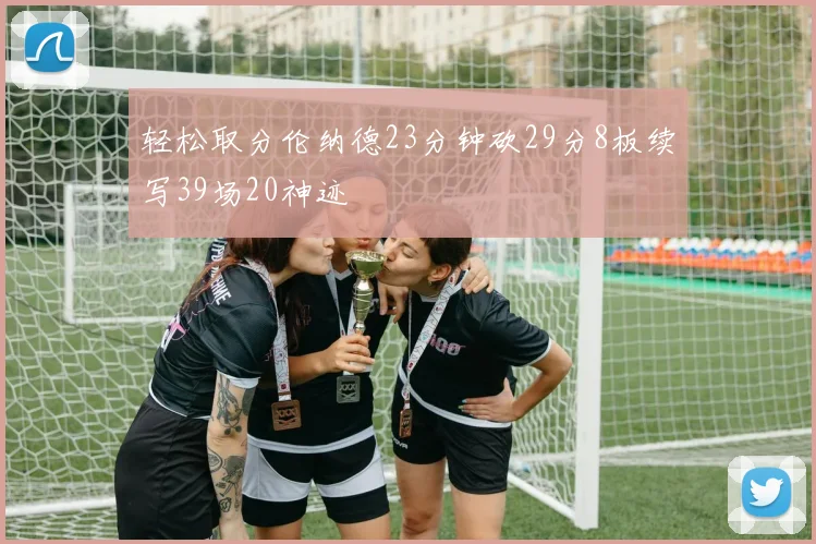 轻松取分伦纳德23分钟砍29分8板续写39场20神迹