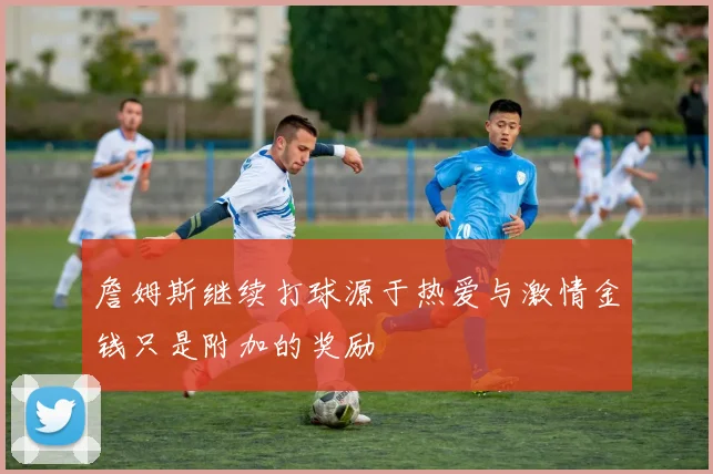 詹姆斯继续打球源于热爱与激情金钱只是附加的奖励