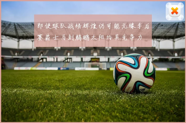 即使球队战绩辉煌仍可能无缘季后赛爵士马刺鹈鹕太阳均具竞争力