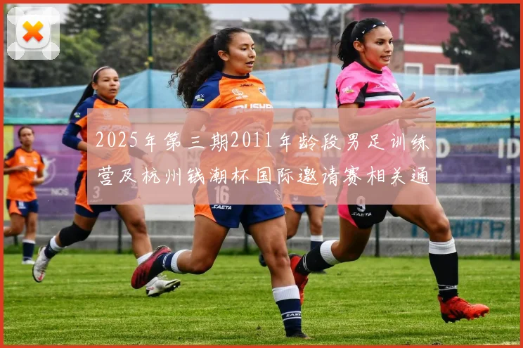 2025年第三期2011年龄段男足训练营及杭州钱潮杯国际邀请赛相关通知