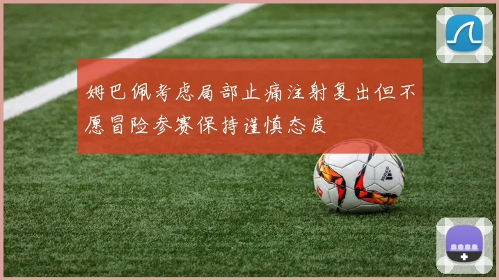 姆巴佩考虑局部止痛注射复出但不愿冒险参赛保持谨慎态度