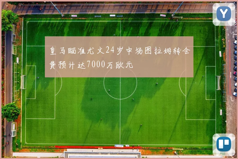 皇马瞄准尤文24岁中场图拉姆转会费预计达7000万欧元
