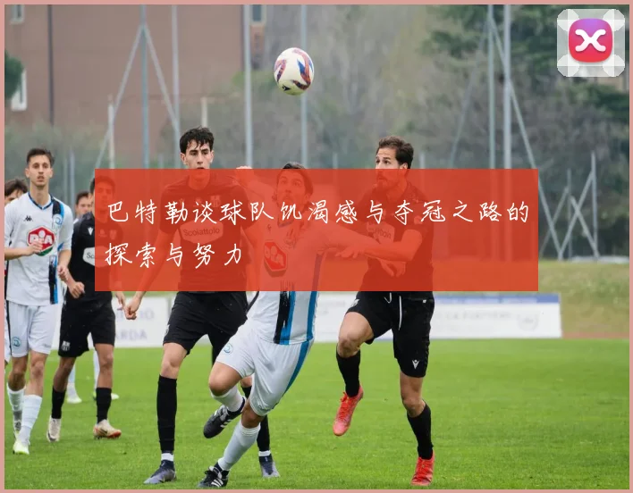 巴特勒谈球队饥渴感与夺冠之路的探索与努力