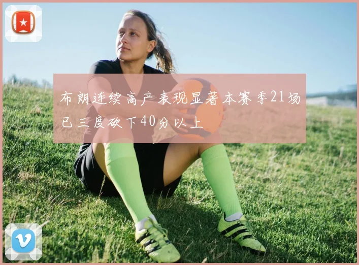 布朗连续高产表现显著本赛季21场已三度砍下40分以上