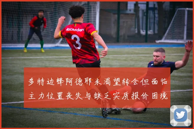 多特边锋阿德耶米渴望转会但面临主力位置丧失与缺乏实质报价困境