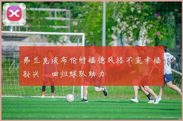 弗兰克谈布伦特福德风格不变幸福孙兴慜回归球队助力