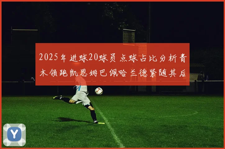 2025年进球20球员点球占比分析青木领跑凯恩姆巴佩哈兰德紧随其后