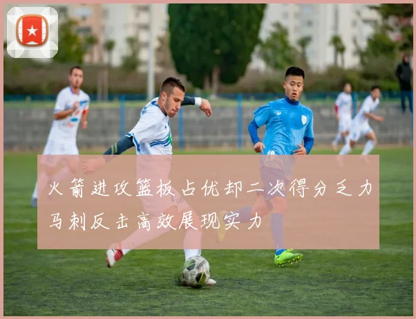 火箭进攻篮板占优却二次得分乏力马刺反击高效展现实力