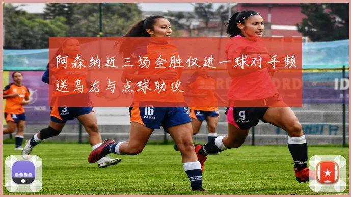 阿森纳近三场全胜仅进一球对手频送乌龙与点球助攻