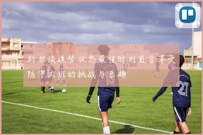 科尔谈追梦状态最佳时刻直言享受防守文班的挑战与乐趣