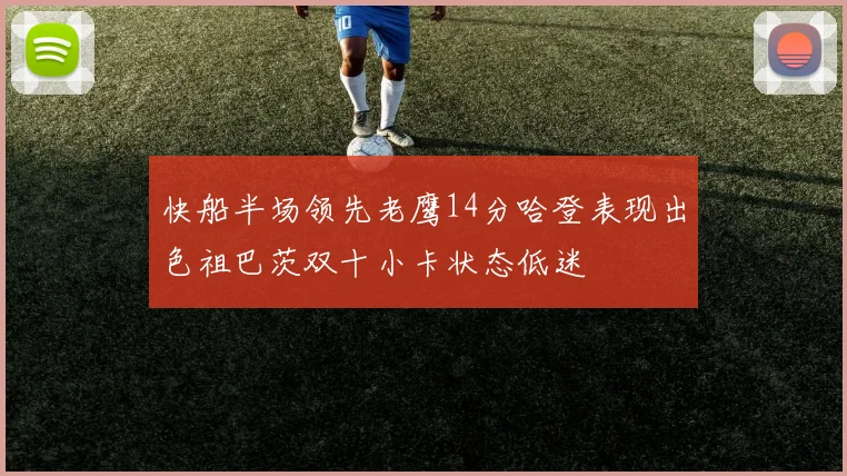 快船半场领先老鹰14分哈登表现出色祖巴茨双十小卡状态低迷
