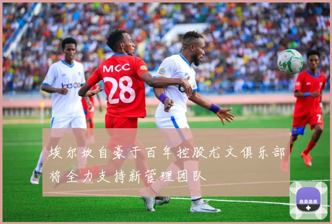 埃尔坎自豪于百年控股尤文俱乐部将全力支持新管理团队