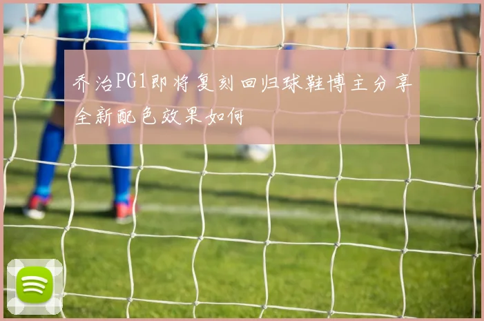 乔治PG1即将复刻回归球鞋博主分享全新配色效果如何
