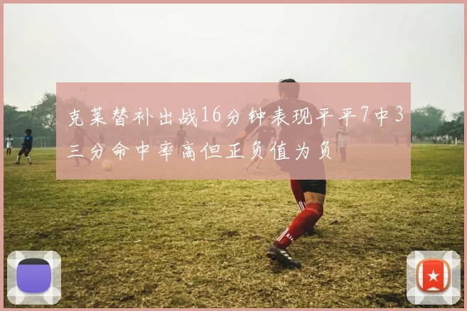 克莱替补出战16分钟表现平平7中3三分命中率高但正负值为负