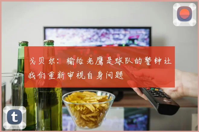 戈贝尔：输给老鹰是球队的警钟让我们重新审视自身问题