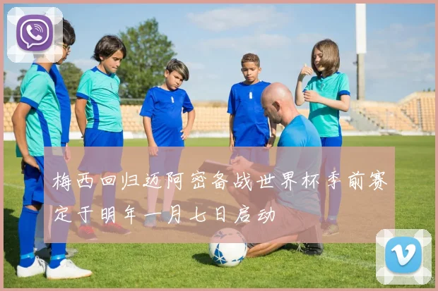 梅西回归迈阿密备战世界杯季前赛定于明年一月七日启动