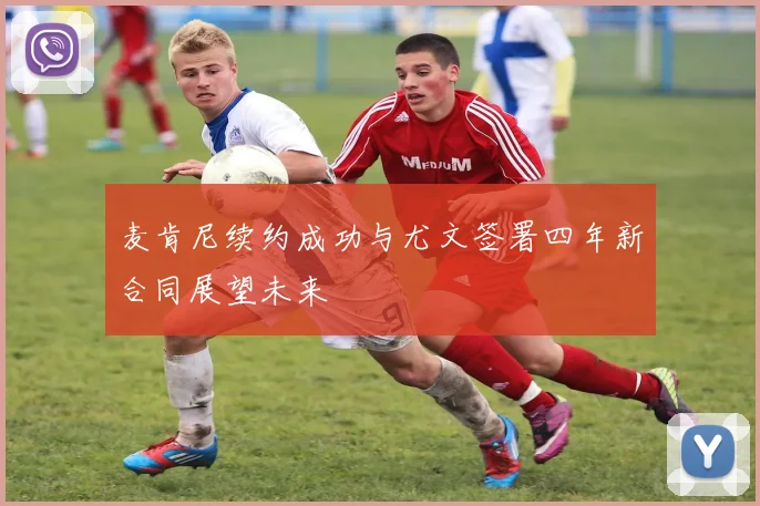 麦肯尼续约成功与尤文签署四年新合同展望未来