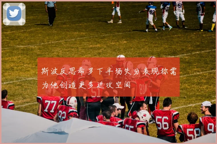 斯波反思希罗下半场失分表现称需为他创造更多进攻空间