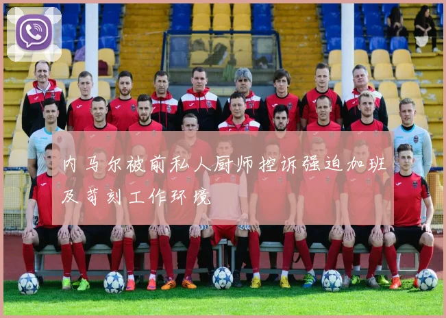 内马尔被前私人厨师控诉强迫加班及苛刻工作环境