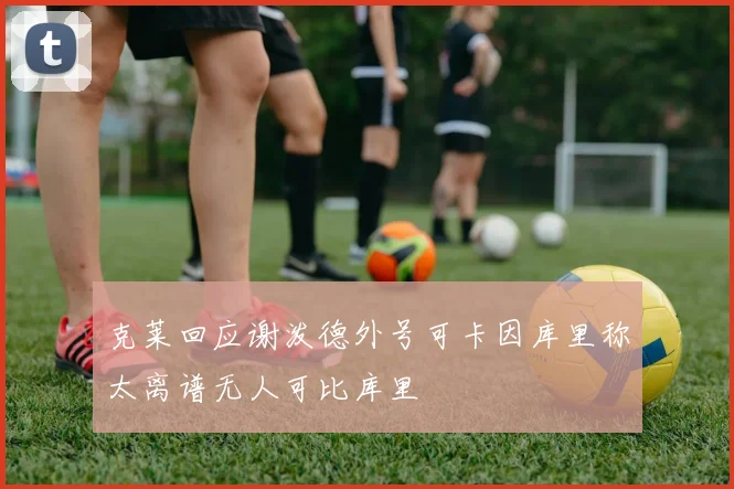 克莱回应谢泼德外号可卡因库里称太离谱无人可比库里