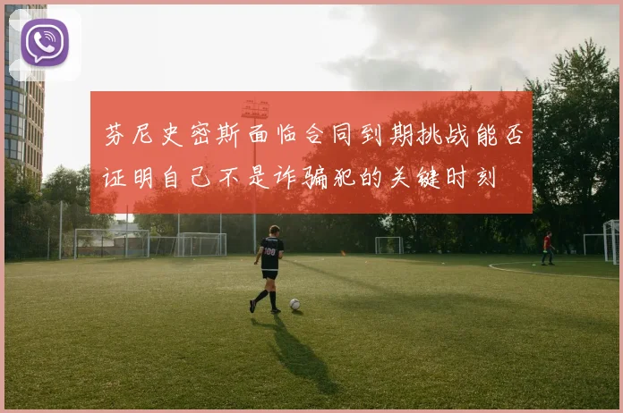 芬尼史密斯面临合同到期挑战能否证明自己不是诈骗犯的关键时刻
