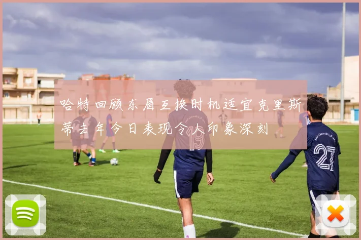 哈特回顾东眉互换时机适宜克里斯蒂去年今日表现令人印象深刻