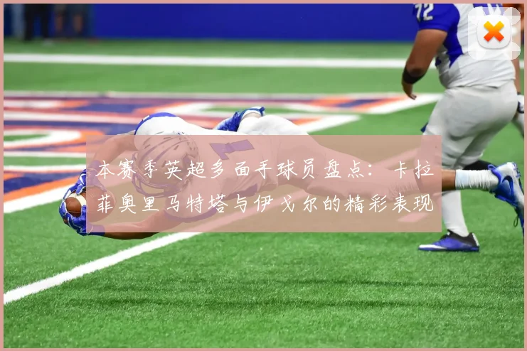 本赛季英超多面手球员盘点：卡拉菲奥里马特塔与伊戈尔的精彩表现