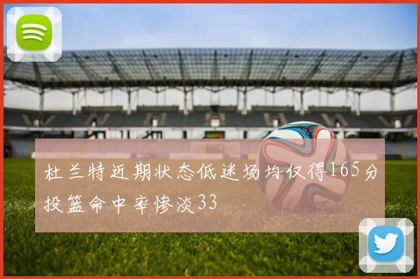 杜兰特近期状态低迷场均仅得165分投篮命中率惨淡33